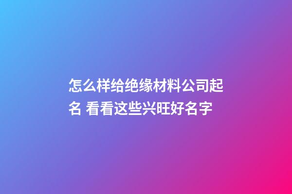 怎么样给绝缘材料公司起名 看看这些兴旺好名字-第1张-公司起名-玄机派